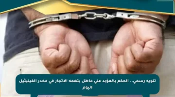 تنويه رسمي.. الحكم بالمؤبد على عاطل بتهمة الاتجار في مخدر الفينيثيل اليوم